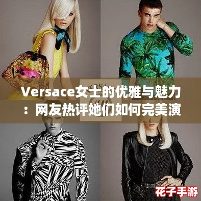 Versace女士的优雅与魅力:网友热评她们如何完美演绎时尚风潮 Versace女士的优雅与魅力:网友热评她们如何完美演绎时尚风潮