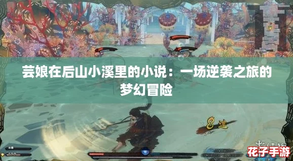 芸娘在后山小溪里的小说：一场逆袭之旅的梦幻冒险
