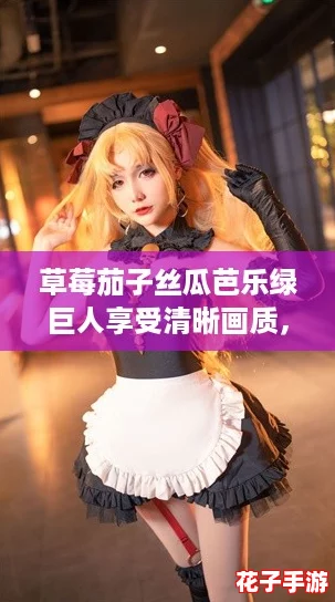 草莓茄子丝瓜芭乐绿巨人享受清晰画质，网友赞叹：这组合真是视觉与味觉的双重盛宴！