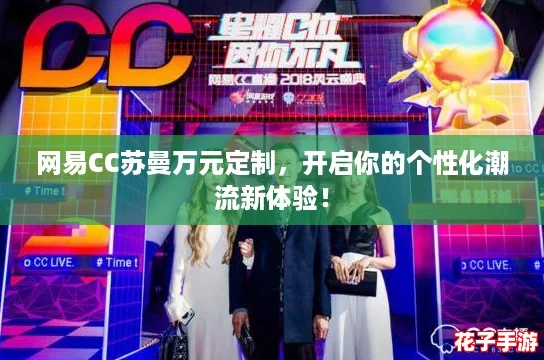网易CC苏曼万元定制,开启你的个性化潮流新体验! 网易CC苏曼万元定制,开启你的个性化潮流新体验!