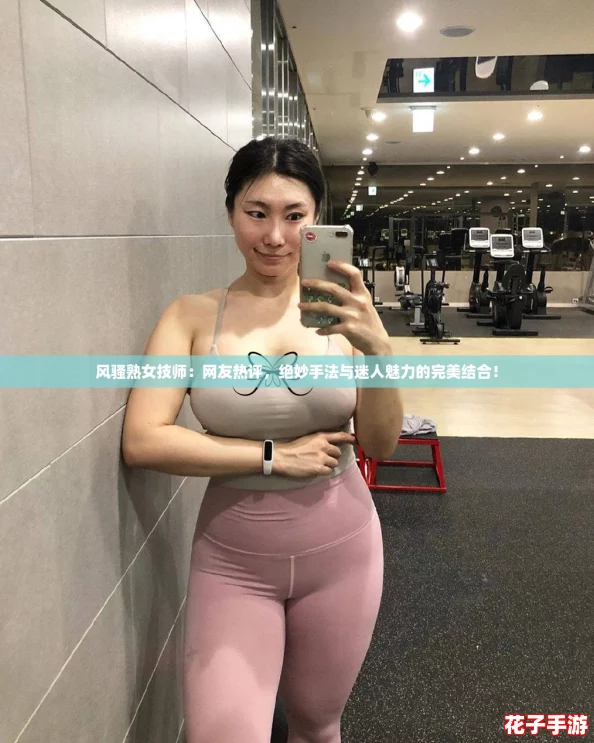 风骚熟女技师：网友热评，绝妙手法与迷人魅力的完美结合！