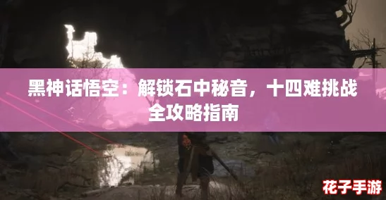 黑神话悟空：解锁石中秘音，十四难挑战全攻略指南