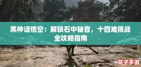 黑神话悟空：解锁石中秘音，十四难挑战全攻略指南