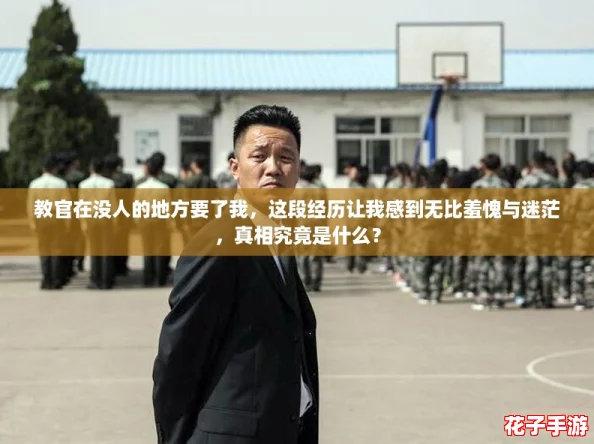 教官在没人的地方要了我，这段经历让我感到无比羞愧与迷茫，真相究竟是什么？