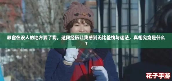教官在没人的地方要了我,这段经历让我感到无比羞愧与迷茫,真相究竟是什么? 教官在没人的地方要了我,这段经历让我感到无比羞愧与迷茫,真相究竟是什么?