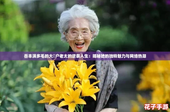岳丰满多毛的大隂户老太的逆袭人生：揭秘她的独特魅力与网络热潮