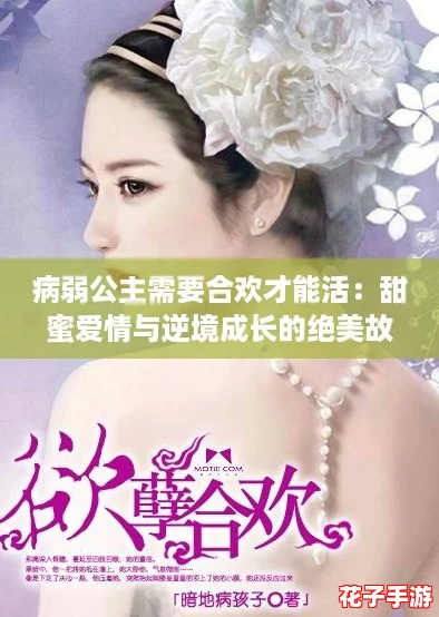 病弱公主需要合欢才能活：甜蜜爱情与逆境成长的绝美故事，让人心动不已！