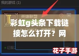 彩虹g头条下载链接怎么打开？网友分享实用技巧与步骤解析！