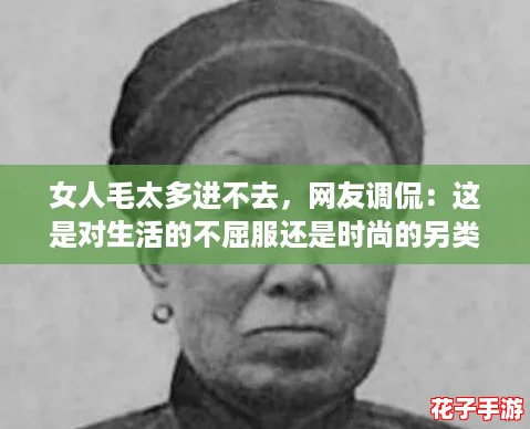 女人毛太多进不去,网友调侃:这是对生活的不屈服还是时尚的另类选择? 女人毛太多进不去,网友调侃:这是对生活的不屈服还是时尚的另类选择?