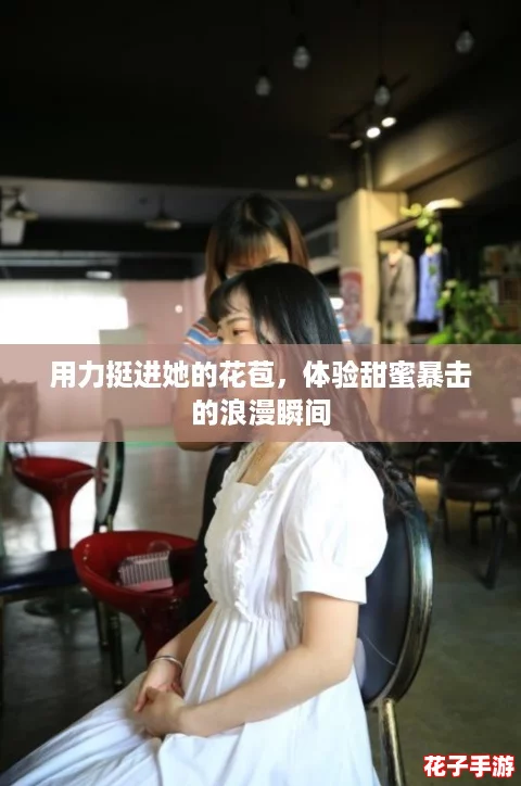 用力挺进她的花苞，体验甜蜜暴击的浪漫瞬间