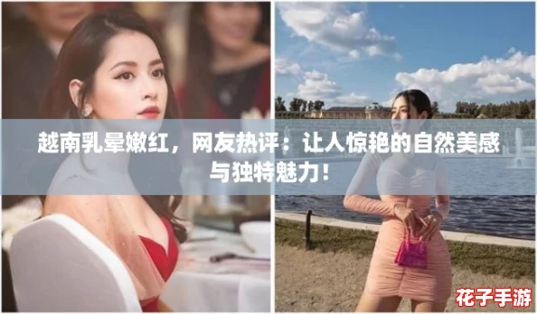 越南乳晕嫩红，网友热评：让人惊艳的自然美感与独特魅力！