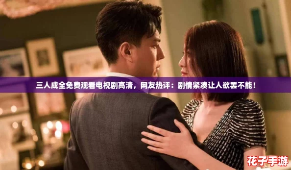 三人成全免费观看电视剧高清，网友热评：剧情紧凑让人欲罢不能！