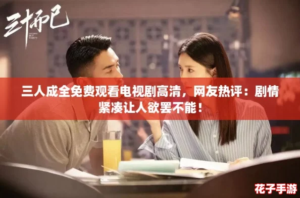 三人成全免费观看电视剧高清,网友热评:剧情紧凑让人欲罢不能! 三人成全免费观看电视剧高清,网友热评:剧情紧凑让人欲罢不能!