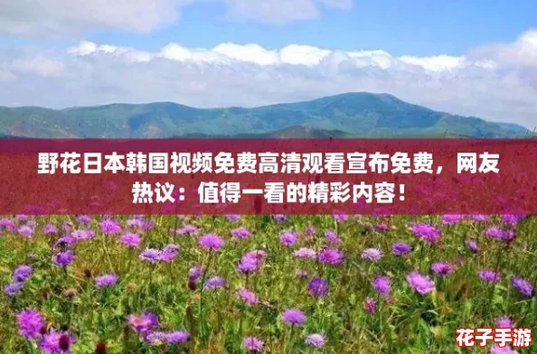 野花日本韩国视频免费高清观看宣布免费,网友热议:值得一看的精彩内容! 野花日本韩国视频免费高清观看宣布免费,网友热议:值得一看的精彩内容!