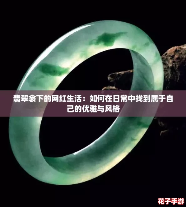 翡翠衾下的网红生活:如何在日常中找到属于自己的优雅与风格 翡翠衾下的网红生活:如何在日常中找到属于自己的优雅与风格
