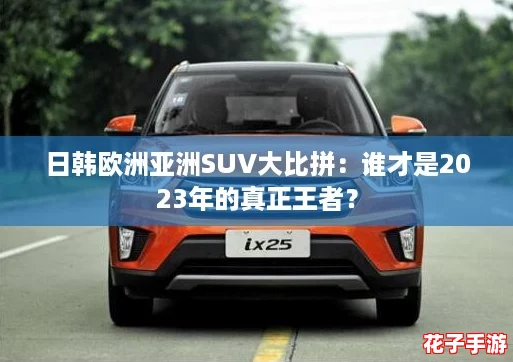 日韩欧洲亚洲SUV大比拼：谁才是2023年的真正王者？
