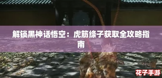 解锁黑神话悟空:虎筋绦子获取全攻略指南 解锁黑神话悟空:虎筋绦子获取全攻略指南