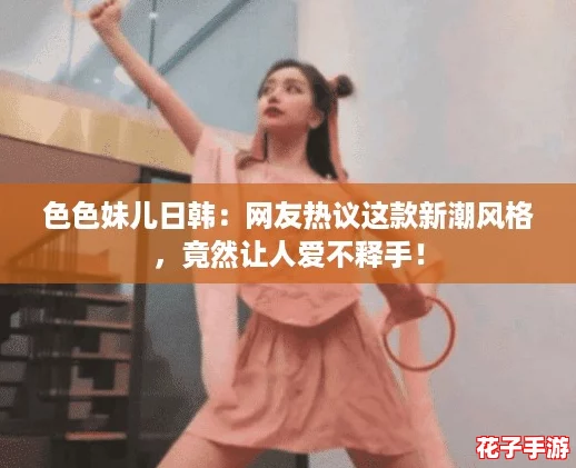 色色妹儿日韩：网友热议这款新潮风格，竟然让人爱不释手！