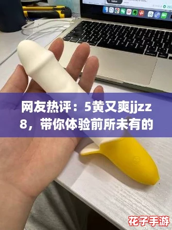 网友热评：5黄又爽jjzz8，带你体验前所未有的刺激与快乐，让人欲罢不能！