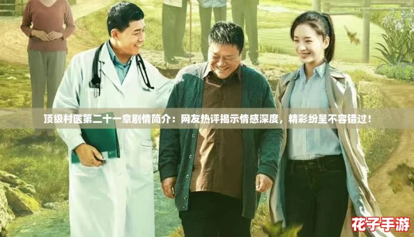 顶级村医第二十一章剧情简介：网友热评揭示情感深度，精彩纷呈不容错过！