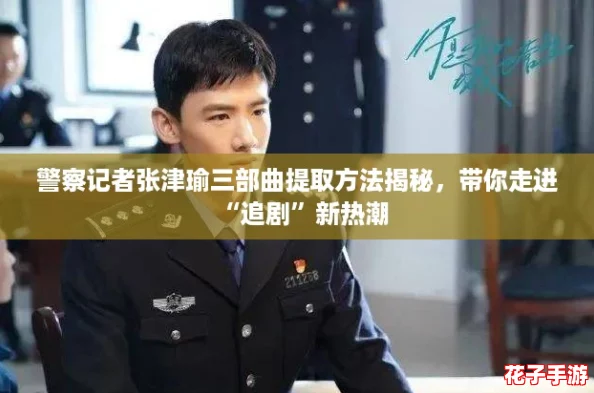 警察记者张津瑜三部曲提取方法揭秘，带你走进“追剧”新热潮