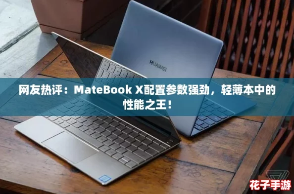网友热评：MateBook X配置参数强劲，轻薄本中的性能之王！