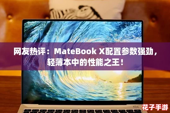网友热评:MateBook X配置参数强劲,轻薄本中的性能之王! 网友热评:MateBook X配置参数强劲,轻薄本中的性能之王!