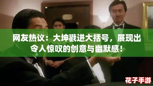 网友热议:大坤戳进大括号,展现出令人惊叹的创意与幽默感! 网友热议:大坤戳进大括号,展现出令人惊叹的创意与幽默感!
