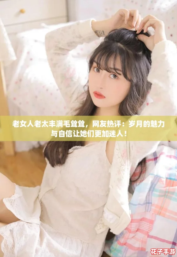 老女人老太丰满毛耸耸，网友热评：岁月的魅力与自信让她们更加迷人！