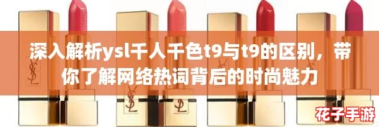 深入解析ysl千人千色t9与t9的区别,带你了解网络热词背后的时尚魅力 深入解析ysl千人千色t9与t9的区别,带你了解网络热词背后的时尚魅力