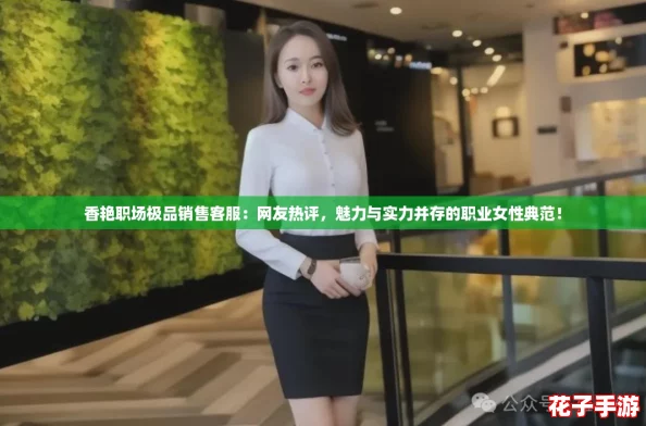 香艳职场极品销售客服：网友热评，魅力与实力并存的职业女性典范！