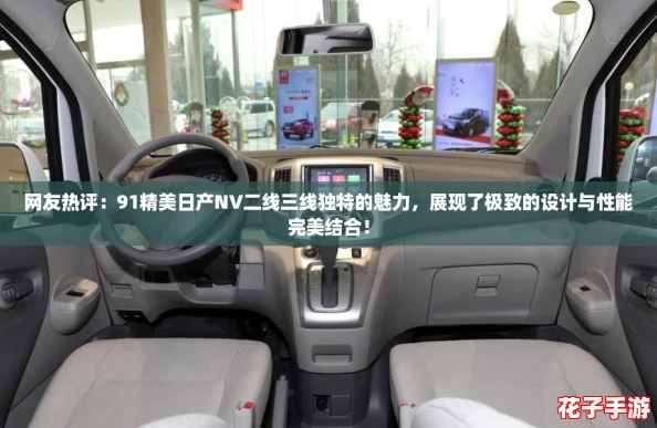 网友热评：91精美日产NV二线三线独特的魅力，展现了极致的设计与性能完美结合！