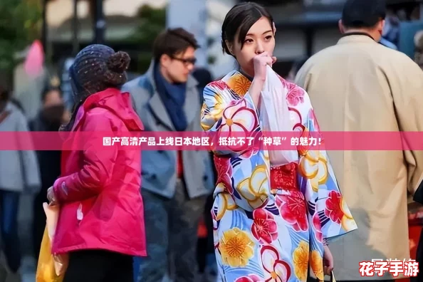 国产高清产品上线日本地区，抵抗不了“种草”的魅力！