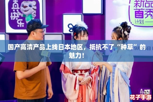 国产高清产品上线日本地区，抵抗不了“种草”的魅力！