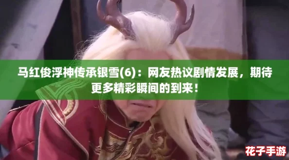 马红俊浮神传承银雪(6)：网友热议剧情发展，期待更多精彩瞬间的到来！