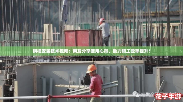 钢模安装技术视频：网友分享使用心得，助力施工效率提升！