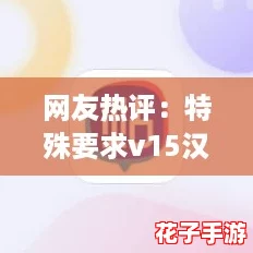 网友热评：特殊要求v15汉化版体验超乎想象，值得一试的精彩内容与玩法！