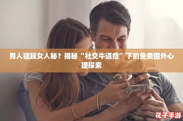 男人猛躁女人秘？揭秘“社交牛逼症”下的免费国外心理探索