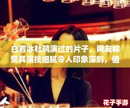 白若冰杜鹃演过的片子,网友称赞其演技细腻令人印象深刻,值得一看! 白若冰杜鹃演过的片子,网友称赞其演技细腻令人印象深刻,值得一看!