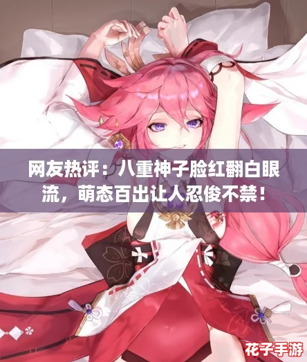 网友热评：八重神子脸红翻白眼流，萌态百出让人忍俊不禁！