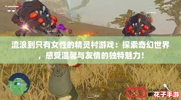 流浪到只有女性的精灵村游戏：探索奇幻世界，感受温馨与友情的独特魅力！