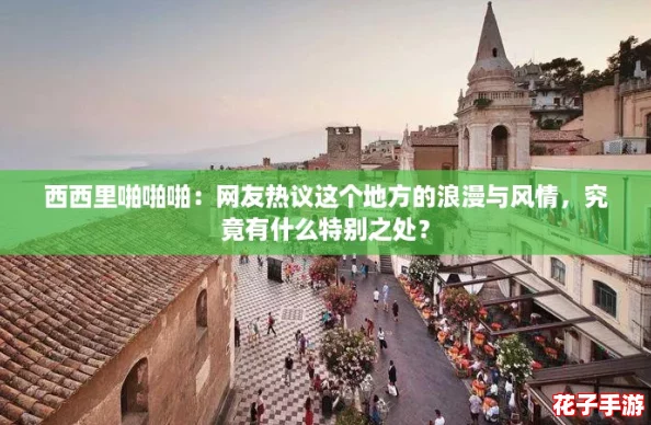 西西里啪啪啪：网友热议这个地方的浪漫与风情，究竟有什么特别之处？