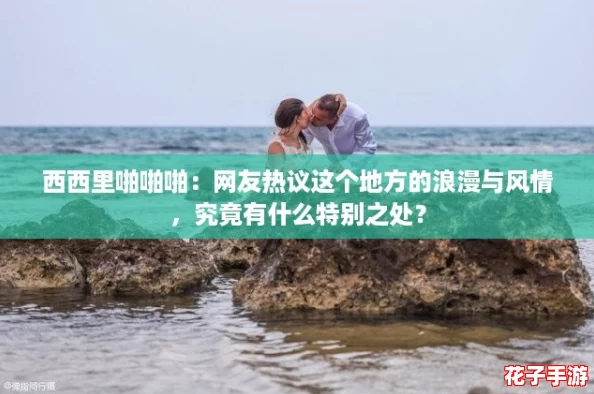 西西里啪啪啪：网友热议这个地方的浪漫与风情，究竟有什么特别之处？