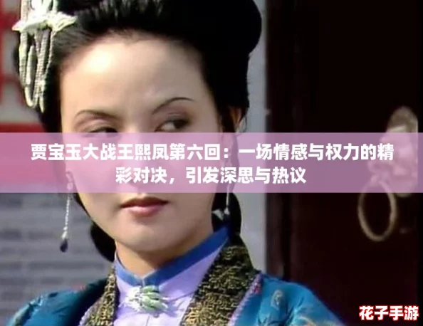 贾宝玉大战王熙凤第六回：一场情感与权力的精彩对决，引发深思与热议