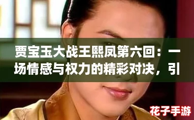 贾宝玉大战王熙凤第六回：一场情感与权力的精彩对决，引发深思与热议