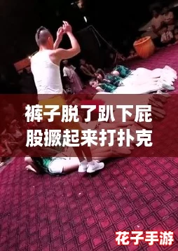 裤子脱了趴下屁股撅起来打扑克，玩得嗨翻天的奇葩瞬间！