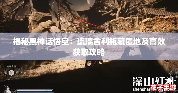 揭秘黑神话悟空：琉璃舍利瓶藏匿地及高效获取攻略