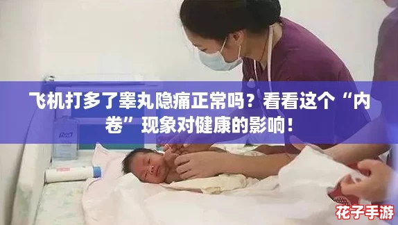 飞机打多了睾丸隐痛正常吗？看看这个“内卷”现象对健康的影响！