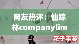 网友热评：仙踪林companylimited19岁免费版的特点，让你体验无与伦比的乐趣与便捷！