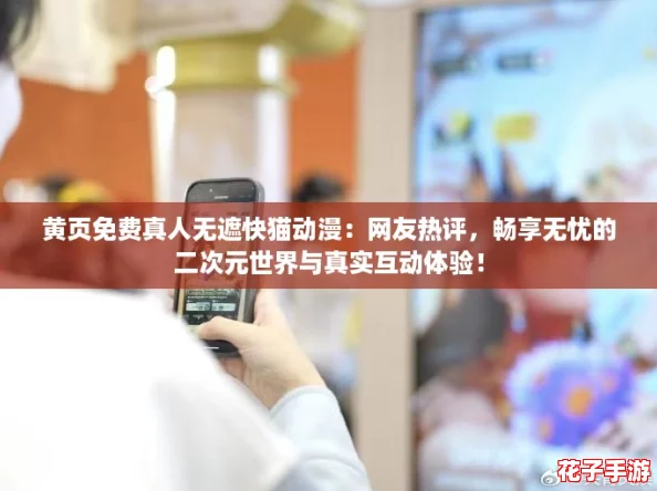 黄页免费真人无遮快猫动漫：网友热评，畅享无忧的二次元世界与真实互动体验！